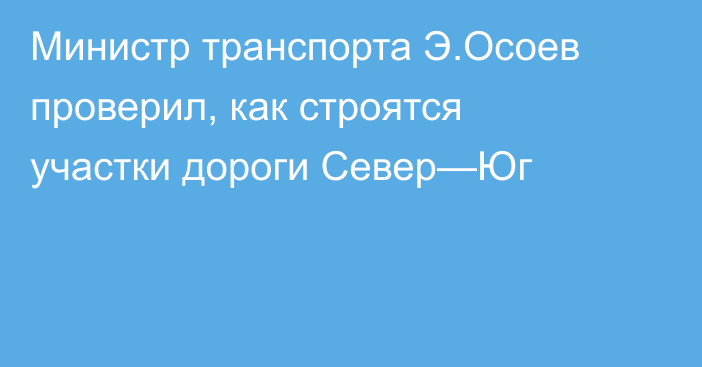 Министр транспорта Э.Осоев проверил, как строятся участки дороги Север—Юг