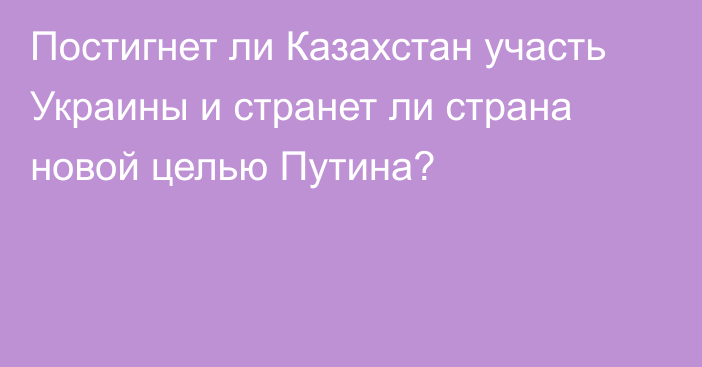 Постигнет ли Казахстан участь Украины и странет ли страна новой целью Путина?