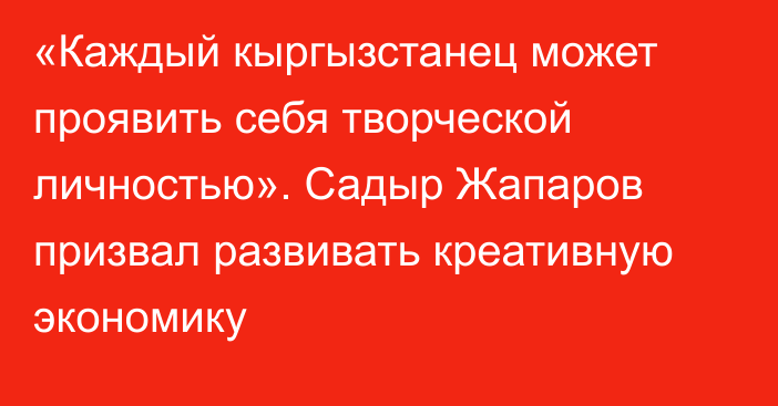 «Каждый кыргызстанец может проявить себя творческой личностью». Садыр Жапаров призвал развивать креативную экономику