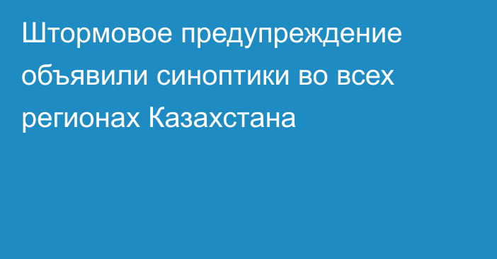 Штормовое предупреждение объявили синоптики во всех регионах Казахстана