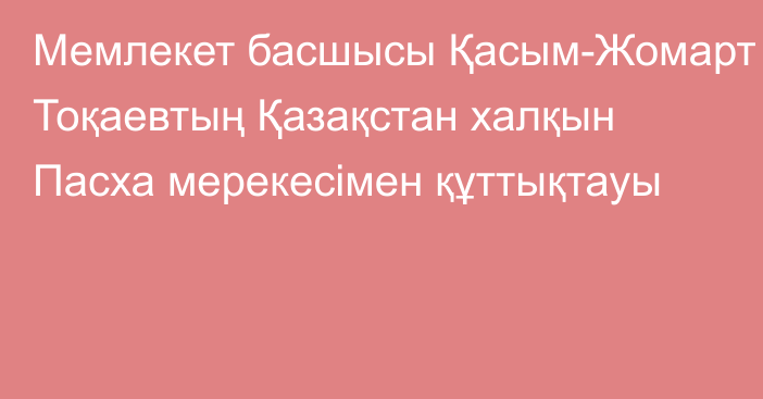 Мемлекет басшысы Қасым-Жомарт Тоқаевтың Қазақстан халқын Пасха мерекесімен құттықтауы