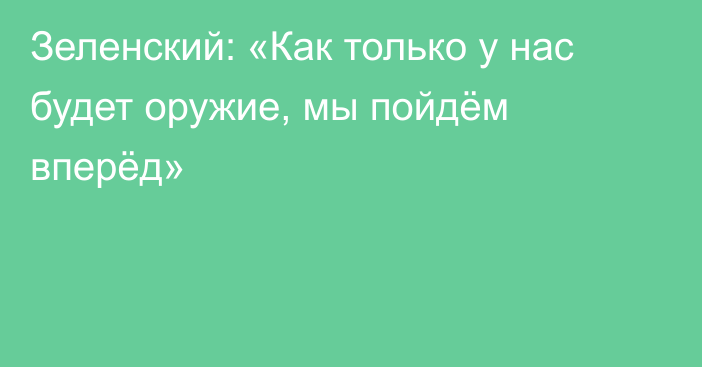 Зеленский: «Как только у нас будет оружие, мы пойдём вперёд»