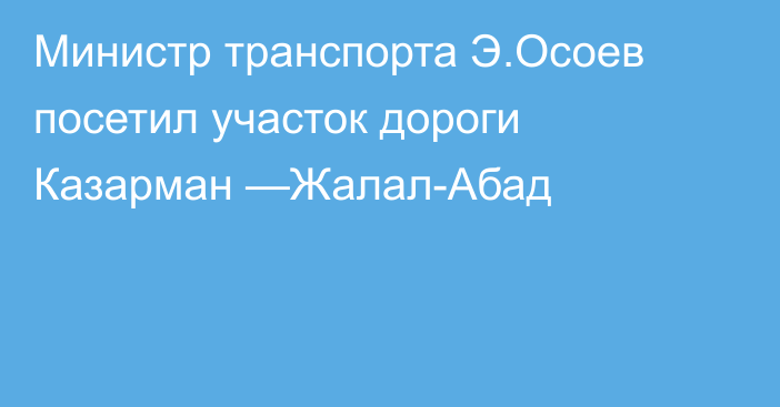 Министр транспорта Э.Осоев посетил участок дороги Казарман —Жалал-Абад