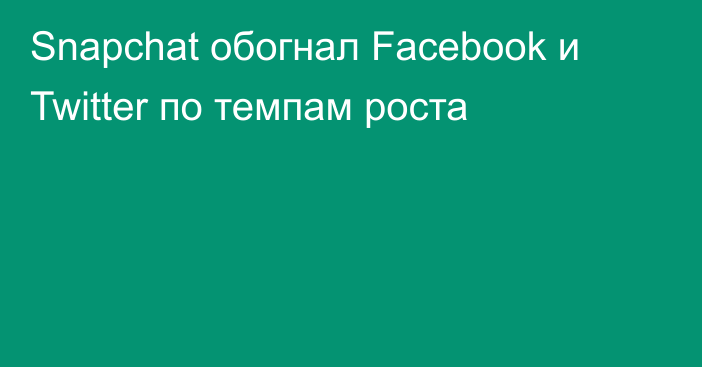 Snapchat обогнал Facebook и Twitter по темпам роста