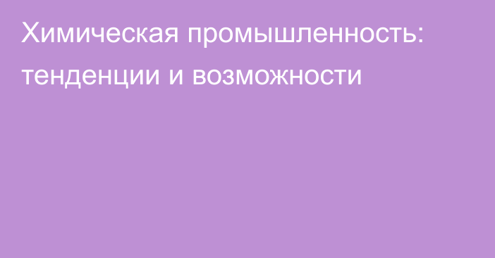 Химическая промышленность: тенденции и возможности