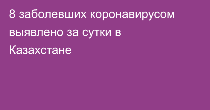 8 заболевших коронавирусом выявлено за сутки в Казахстане