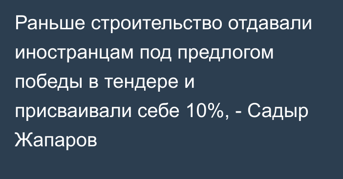 Раньше строительство отдавали иностранцам под предлогом победы в тендере и присваивали себе 10%, -  Садыр Жапаров