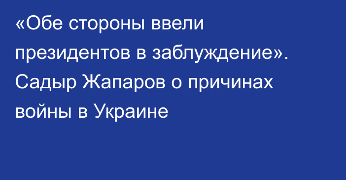 «Обе стороны ввели президентов в заблуждение». Садыр Жапаров о причинах войны в Украине