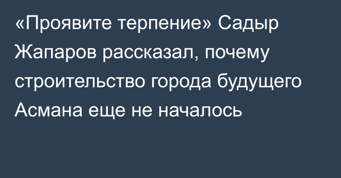 «Проявите терпение» Садыр Жапаров рассказал, почему строительство города будущего Асмана еще не началось 