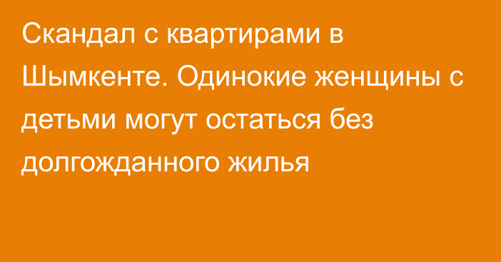 Скандал с квартирами в Шымкенте. Одинокие женщины с детьми могут остаться без долгожданного жилья