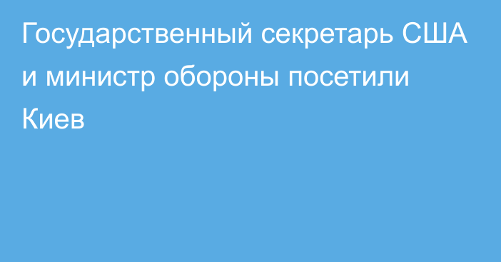 Государственный секретарь США и министр обороны посетили Киев