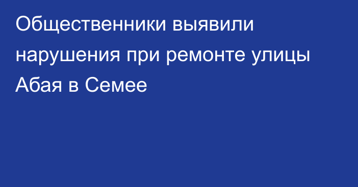 Общественники выявили нарушения при ремонте улицы Абая в Семее