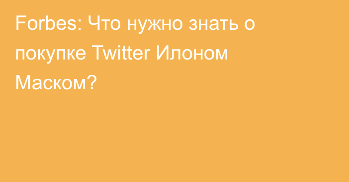 Forbes: Что нужно знать о покупке Twitter Илоном Маском?