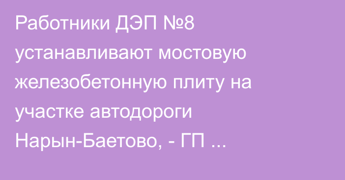 Работники ДЭП №8 устанавливают мостовую железобетонную плиту на участке автодороги Нарын-Баетово, - ГП «Кыргызавтожол»