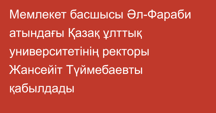 Мемлекет басшысы Әл-Фараби атындағы Қазақ ұлттық университетінің ректоры Жансейіт Түймебаевты қабылдады