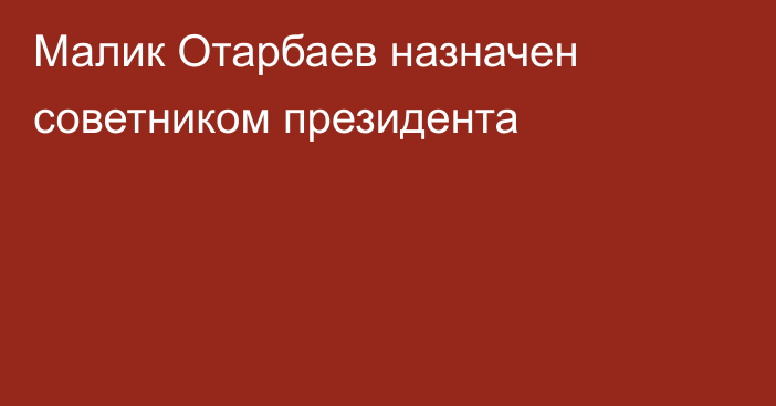 Малик Отарбаев назначен советником президента