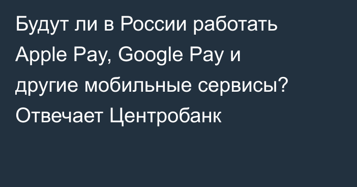 Будут ли в России работать Apple Pay, Google Pay  и другие мобильные сервисы? Отвечает Центробанк