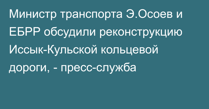 Министр транспорта Э.Осоев и ЕБРР обсудили реконструкцию Иссык-Кульской кольцевой дороги, - пресс-служба