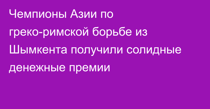 Чемпионы Азии по греко-римской борьбе из Шымкента получили солидные денежные премии