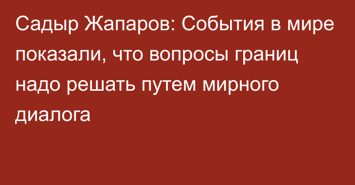 Садыр Жапаров: События в мире показали, что вопросы границ надо решать путем мирного диалога