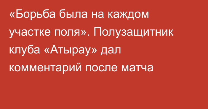 «Борьба была на каждом участке поля». Полузащитник клуба «Атырау» дал комментарий после матча