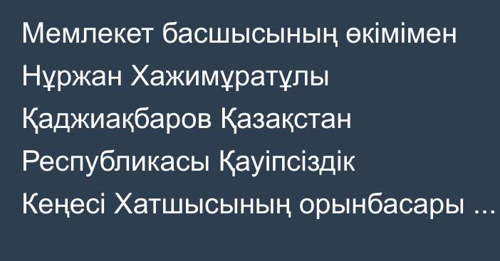 Мемлекет басшысының өкімімен Нұржан Хажимұратұлы Қаджиақбаров Қазақстан Республикасы Қауіпсіздік Кеңесі Хатшысының орынбасары лауазымына тағайындалды