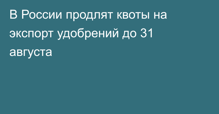 В России продлят квоты на экспорт удобрений до 31 августа