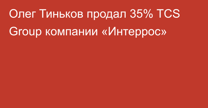 Олег Тиньков продал 35% TCS Group компании «Интеррос»