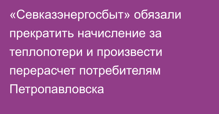 «Севказэнергосбыт» обязали прекратить начисление за теплопотери и произвести перерасчет потребителям Петропавловска