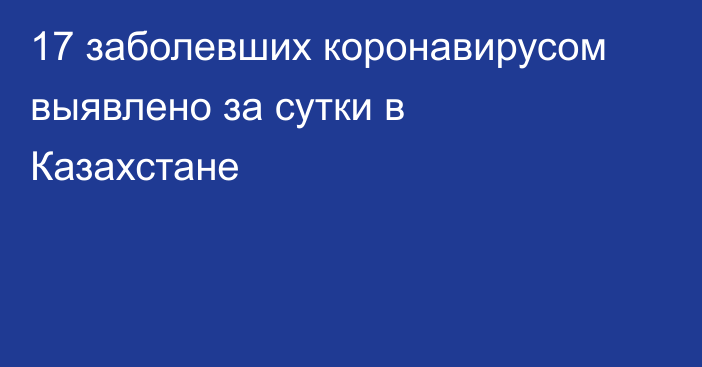 17 заболевших коронавирусом выявлено за сутки в Казахстане