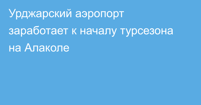 Урджарский аэропорт заработает к началу турсезона на Алаколе