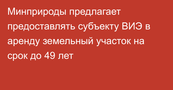 Минприроды предлагает предоставлять субъекту ВИЭ в аренду земельный участок на срок до 49 лет