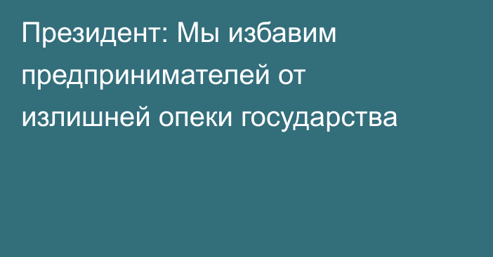 Президент: Мы избавим предпринимателей от излишней опеки государства