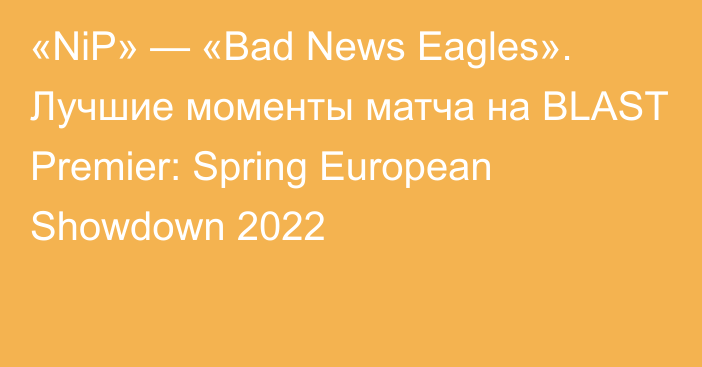 «NiP» — «Bad News Eagles». Лучшие моменты матча на BLAST Premier: Spring European Showdown 2022