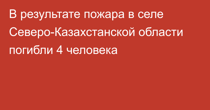 В результате пожара в селе Северо-Казахстанской области погибли 4 человека