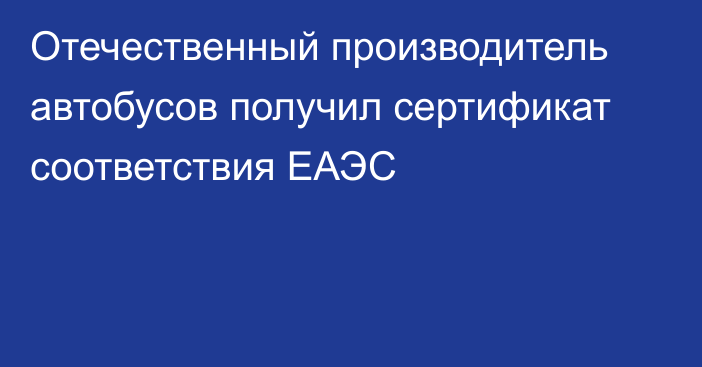 Отечественный производитель автобусов получил сертификат соответствия ЕАЭС