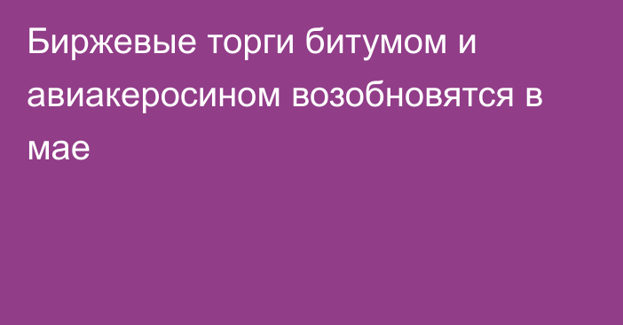 Биржевые торги битумом и авиакеросином возобновятся в мае