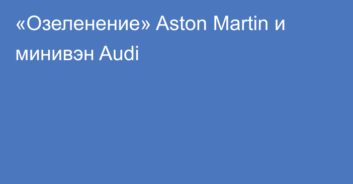 «Озеленение» Aston Martin и минивэн Audi