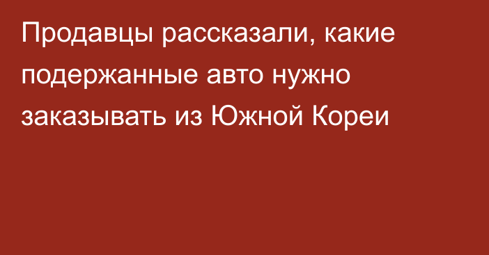 Продавцы рассказали, какие подержанные авто нужно заказывать из Южной Кореи