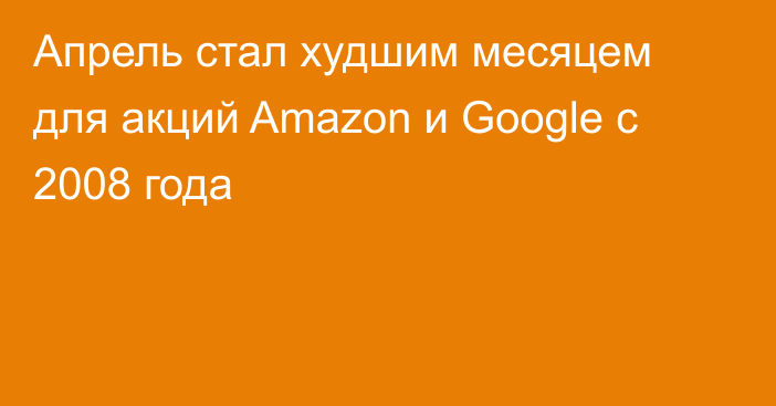 Апрель стал худшим месяцем для акций Amazon и Google с 2008 года