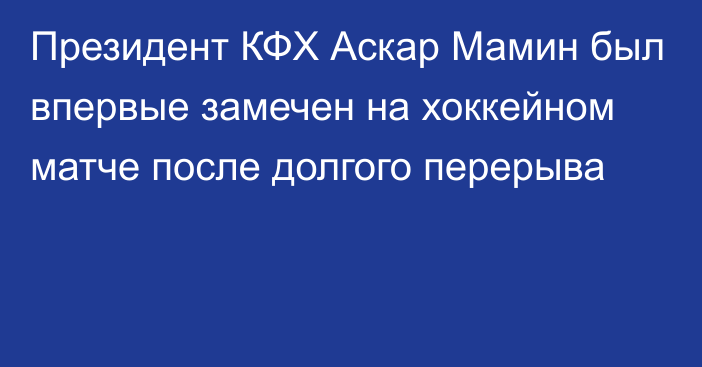 Президент КФХ Аскар Мамин был впервые замечен на хоккейном матче после долгого перерыва