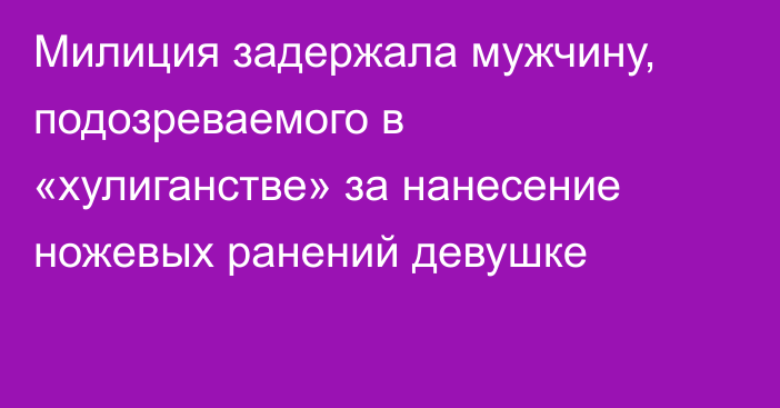 Милиция задержала мужчину, подозреваемого в «хулиганстве» за нанесение ножевых ранений девушке