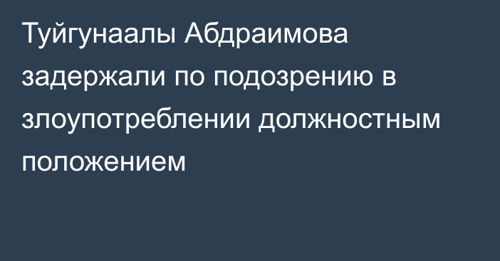 Туйгунаалы Абдраимова задержали по подозрению в злоупотреблении должностным положением