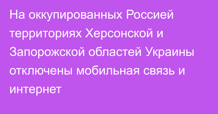 На оккупированных Россией территориях Херсонской и Запорожской областей Украины отключены мобильная связь и интернет