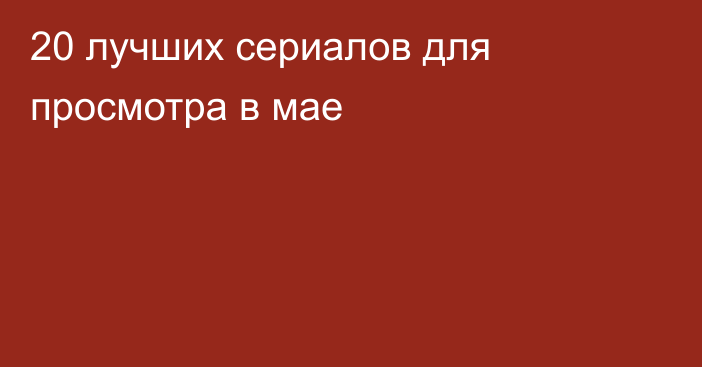 20 лучших сериалов для просмотра в мае