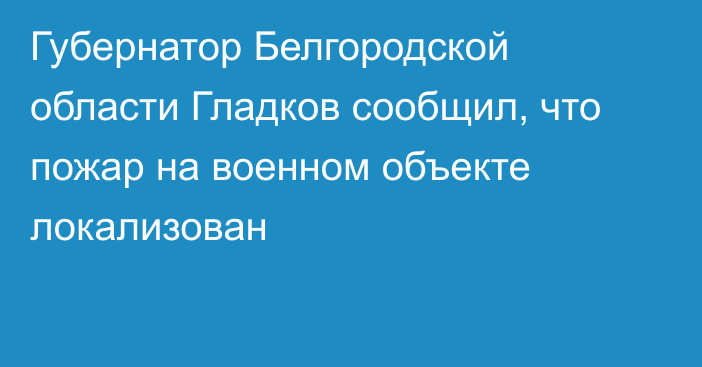 Губернатор Белгородской области Гладков сообщил, что пожар на военном объекте локализован