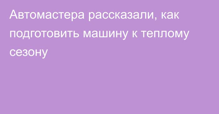 Автомастера рассказали, как подготовить машину к теплому сезону