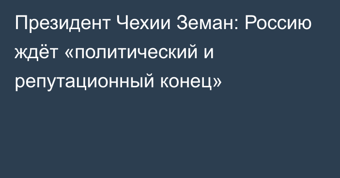 Президент Чехии Земан: Россию ждёт «политический и репутационный конец»