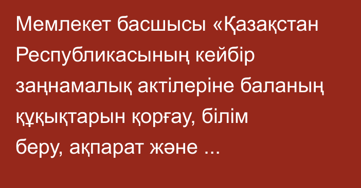 Мемлекет басшысы «Қазақстан Республикасының кейбір заңнамалық актілеріне баланың құқықтарын қорғау, білім беру, ақпарат және ақпараттандыру мәселелері бойынша өзгерістер мен толықтырулар енгізу туралы» Қазақстан Республикасының Заңына қол қойды