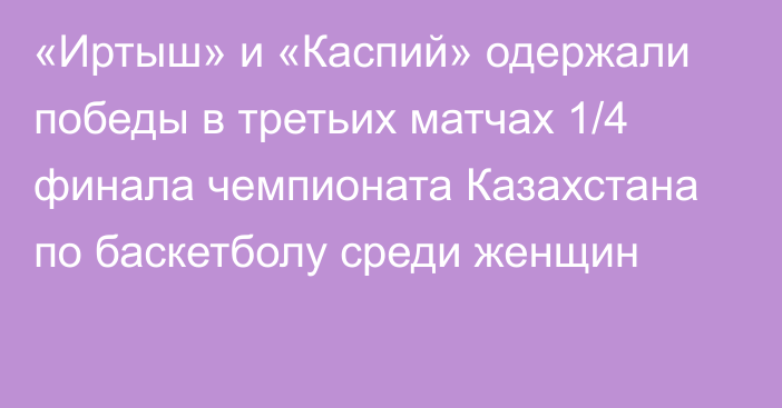 «Иртыш» и «Каспий» одержали победы в третьих матчах 1/4 финала чемпионата Казахстана по баскетболу среди женщин